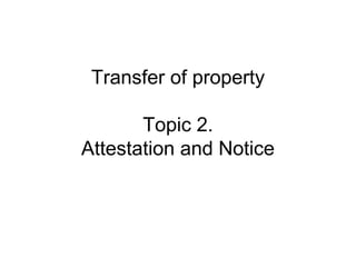 Transfer of property
Topic 2.
Attestation and Notice

 