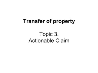 Transfer of property
Topic 3.
Actionable Claim

 