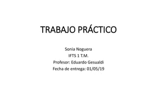 TRABAJO PRÁCTICO
Sonia Noguera
IFTS 1 T.M.
Profesor: Eduardo Gesualdi
Fecha de entrega: 01/05/19
 