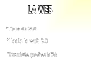 *Tipos de Web *Hacia la web 3.0 *Herramientas que ofrece la Web LA WEB 