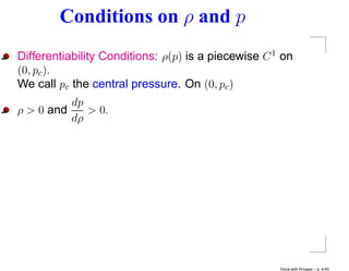 Conditions on ρ and p
Differentiability Conditions: ρ(p) is a piecewise C 1 on
(0, pc ).
We call pc the central pressure. On (0, pc )
          dp
ρ > 0 and    > 0.
          dρ




                                                     Done with Prosper – p. 4/45
 