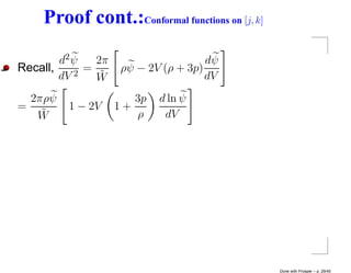 Proof cont.:Conformal functions on [j, k]

        d2 ψ   2π                    dψ
Recall,      =      ρψ − 2V (ρ + 3p)
        dV 2
               W˜                    dV
  2πρψ                 3p   d ln ψ
=        1 − 2V     1+
   W˜                  ρ     dV




                                                Done with Prosper – p. 29/45
 