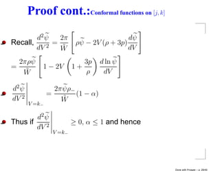 Proof cont.:Conformal functions on [j, k]

        d2 ψ   2π                          dψ
Recall,      =            ρψ − 2V (ρ + 3p)
        dV 2
               W˜                          dV
  2πρψ                      3p    d ln ψ
=          1 − 2V        1+
   W˜                       ρ      dV

d2 ψ             2π ψρ−
               =        (1 − α)
dV 2               W˜
       V =k−

        d2 ψ
Thus if                  ≥ 0, α ≤ 1 and hence
        dV 2
                 V =k−




                                                   Done with Prosper – p. 29/45
 