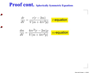 Proof cont.    Spherically Symmetric Equations



     dr     r(r − 2m)
        =                   r-equation
     dV   V (m + 4πr3 p)

    dm   4πr3 (r − 2m)ρ
       =                    m-equation
    dV   V (m + 4πr3 p)




                                                 Done with Prosper – p. 32/45
 