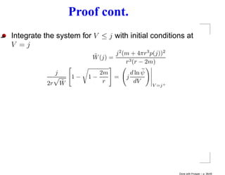 Proof cont.
Integrate the system for V ≤ j with initial conditions at
V =j
                             ˜       j 2 (m + 4πr 3 p(j))2
                             W (j) =
                                          r 3 (r − 2m)
                j                 2m          d ln ψ
                        1−   1−      =    j
           2r       ˜
                    W              r           dV
                                                       V =j +




                                                                Done with Prosper – p. 36/45
 