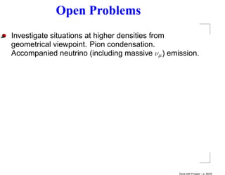 Open Problems
Investigate situations at higher densities from
geometrical viewpoint. Pion condensation.
Accompanied neutrino (including massive νµ ) emission.




                                                Done with Prosper – p. 39/45
 