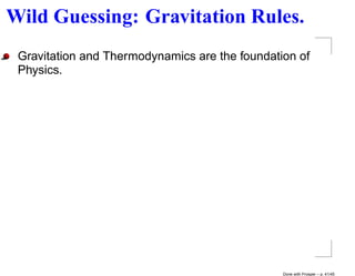 Wild Guessing: Gravitation Rules.
 Gravitation and Thermodynamics are the foundation of
 Physics.




                                                Done with Prosper – p. 41/45
 