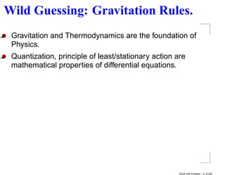 Wild Guessing: Gravitation Rules.
 Gravitation and Thermodynamics are the foundation of
 Physics.
 Quantization, principle of least/stationary action are
 mathematical properties of differential equations.




                                                     Done with Prosper – p. 41/45
 
