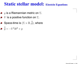 Static stellar model:             Einstein Equations


g is a Riemannian metric on Σ.
V is a positive function on Σ.
                       4
Space-time is (Σ × R, g), where
4
g = −V 2 dt2 + g




                                                  Done with Prosper – p. 7/45
 