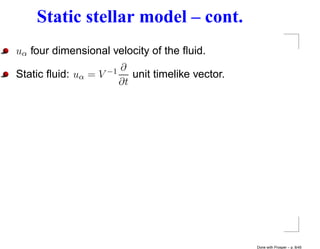 Static stellar model – cont.
uα four dimensional velocity of the ﬂuid.
                           ∂
Static ﬂuid: uα =   V −1      unit timelike vector.
                           ∂t




                                                      Done with Prosper – p. 8/45
 