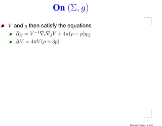 On (Σ, g)
V and g then satisfy the equations
   Rij = V −1 i j V + 4π(ρ − p)gij
   ∆V = 4πV (ρ + 3p)




                                     Done with Prosper – p. 9/45
 