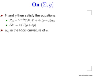 On (Σ, g)
V and g then satisfy the equations
   Rij = V −1 i j V + 4π(ρ − p)gij
   ∆V = 4πV (ρ + 3p)
Rij is the Ricci curvature of g .




                                     Done with Prosper – p. 9/45
 