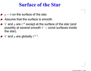 Surface of the Star
p = 0 on the surface of the star.
Assume that the surface is smooth.
V and g are C 3 except at the surface of the star (and
possibly at several smooth V = const surfaces inside
the star).
V and g are globally C 1,1 .




                                                  Done with Prosper – p. 10/45
 