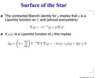 Surface of the Star
The contracted Bianchi identity for g implies that p is a
Lipschitz function on Σ and (almost everywhere)

                    ip   = −V −1 (ρ + p)       iV

If ρ(p) is a Lipschitz function of p this implies

          dρ               i
 ∆p + 2 +          V −1        V   ip   = −4π(ρ + p)(ρ + 3p) ≤ 0
          dp




                                                           Done with Prosper – p. 11/45
 