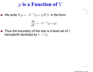 p is a Function of V
We write   i p = −V −1 (ρ + p)   iV   in the form
                   dp
                      = −V −1 (ρ + p)
                   dV
Thus the boundary of the star is a level set of V
henceforth dentoted by V = VS .




                                                    Done with Prosper – p. 12/45
 