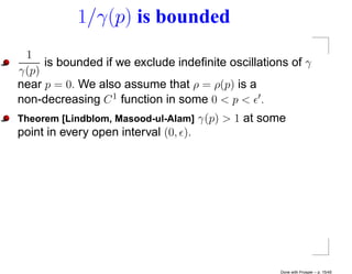 1/γ(p) is bounded
 1
     is bounded if we exclude indeﬁnite oscillations of γ
γ(p)
near p = 0. We also assume that ρ = ρ(p) is a
non-decreasing C 1 function in some 0 < p < .
Theorem [Lindblom, Masood-ul-Alam] γ(p) > 1   at some
point in every open interval (0, ).




                                                    Done with Prosper – p. 15/45
 