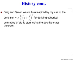 History cont.
Beig and Simon was in turn inspired by my use of the
                         2
              6       p
condition γ ≥    1+        for deriving spherical
              5      ρ
symmetry of static stars using the positive mass
theorem.




                                                Done with Prosper – p. 17/45
 