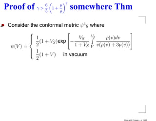2
                6
Proof of     γ>
                5
                    1+
                       p
                       ρ
                               somewhere Thm
 Consider the conformal metric ψ 4 g where
          
           1                        VS
           (1 + V )exp − VS
                                          ρ(v)dv
                   S
  ψ(V ) =   2               1 + VS V v(ρ(v) + 3p(v))
           1
          
           (1 + V ) in vacuum
            2




                                                 Done with Prosper – p. 19/45
 