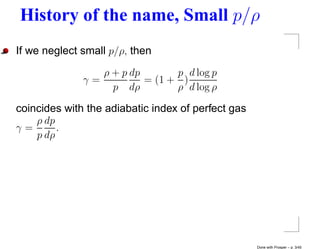 History of the name, Small p/ρ
If we neglect small p/ρ, then
                 ρ + p dp       p d log p
              γ=          = (1 + )
                   p dρ         ρ d log ρ

coincides with the adiabatic index of perfect gas
    ρ dp
γ=       .
    p dρ




                                                    Done with Prosper – p. 3/45
 