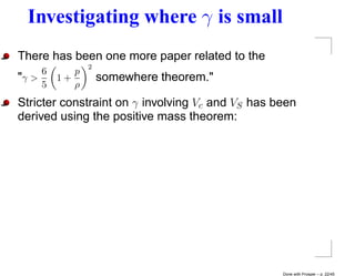Investigating where γ is small
There has been one more paper related to the
                2
     6      p
"γ >     1+         somewhere theorem."
     5      ρ
Stricter constraint on γ involving Vc and VS has been
derived using the positive mass theorem:




                                                  Done with Prosper – p. 22/45
 