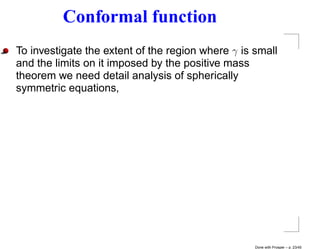 Conformal function
To investigate the extent of the region where γ is small
and the limits on it imposed by the positive mass
theorem we need detail analysis of spherically
symmetric equations,




                                                   Done with Prosper – p. 23/45
 