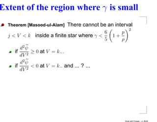 Extent of the region where γ is small
  Theorem [Masood-ul-Alam] There cannot be an interval
                                                    2
                                          6      p
  j < V < k inside a ﬁnite star where γ <    1+
                                          5      ρ
        d2 ψ
     if    2
             ≥ 0 at V = k− .
        dV
        d2 ψ
     if    2
             < 0 at V = k− and ... ? ...
        dV




                                                  Done with Prosper – p. 26/45
 