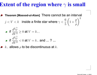 Extent of the region where γ is small
  Theorem [Masood-ul-Alam] There cannot be an interval
                                                    2
                                          6      p
  j < V < k inside a ﬁnite star where γ <    1+
                                          5      ρ
        d2 ψ
     if    2
             ≥ 0 at V = k− .
        dV
        d2 ψ
     if    2
             < 0 at V = k− and ... ? ...
        dV
  k− allows ρ to be discontinuous at k.




                                                  Done with Prosper – p. 26/45
 