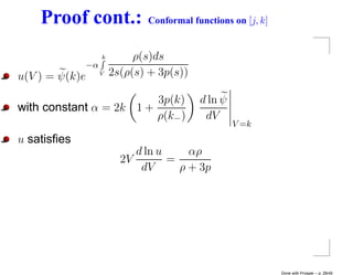 Proof cont.:                Conformal functions on [j, k]


                     k        ρ(s)ds
                −α
u(V ) = ψ(k)e        V   2s(ρ(s) + 3p(s))

                         3p(k)              d ln ψ
with constant α = 2k 1 +
                         ρ(k− )              dV
                                                     V =k
u satisﬁes
                              d ln u     αρ
                           2V        =
                               dV      ρ + 3p




                                                                Done with Prosper – p. 28/45
 