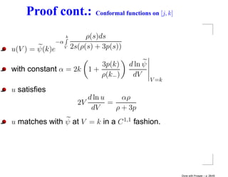 Proof cont.:                Conformal functions on [j, k]


                     k        ρ(s)ds
                −α
u(V ) = ψ(k)e        V   2s(ρ(s) + 3p(s))

                         3p(k)              d ln ψ
with constant α = 2k 1 +
                         ρ(k− )              dV
                                                     V =k
u satisﬁes
                              d ln u     αρ
                           2V        =
                               dV      ρ + 3p
u matches with ψ at V = k in a C 1,1 fashion.




                                                                Done with Prosper – p. 28/45
 