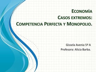 EconomìaCasos extremos:Competencia Perfecta y Monopolio. GisselaAvenia 5º A Profesora: Alicia Barba. 