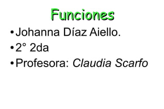 Funciones
● Johanna Díaz Aiello.
● 2° 2da

● Profesora: Claudia Scarfo
 