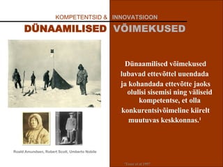 Dünaamilised võimekused lubavad ettevõttel uuendada  ja kohandada ettevõtte jaoks olulisi sisemisi ning väliseid kompetentse, et olla konkurentsivõimeline kiirelt muutuvas keskkonnas. 1   KOMPETENTSID &  INNOVATSIOON   DÜNAAMILISED   VÕIMEKUSED Roald Amundsen, Robert Scott, Umberto Nobile 1 Teece et al 1997 