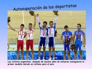 Autosuperación de los deportistas Los ciclistas argentinos, después de muchos años de esfuerzo consiguieron la primer medalla dorada en ciclismo para el país. 