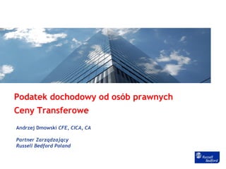 Podatek dochodowy od osób prawnych
Ceny Transferowe
Andrzej Dmowski CFE, CICA, CA

Partner Zarządzający
Russell Bedford Poland
 