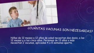 Niños de 12 meses a 12 años de edad necesitan dos dosis, a los
12 meses y a los cinco años. Personas de 13 años o más
necesitan 2 vacunas, aplicadas 4 a 8 semanas aparte.
 