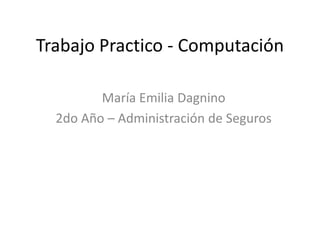 Trabajo Practico - Computación
María Emilia Dagnino
2do Año – Administración de Seguros
 