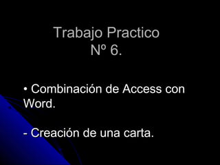 Trabajo PracticoTrabajo Practico
Nº 6.Nº 6.
•• Combinación de Access conCombinación de Access con
Word.Word.
- Creación de una carta.- Creación de una carta.
 