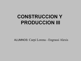 CONSTRUCCION Y
PRODUCCION III

ALUMNOS: Carpi Lorena - Engrassi Alexis

 