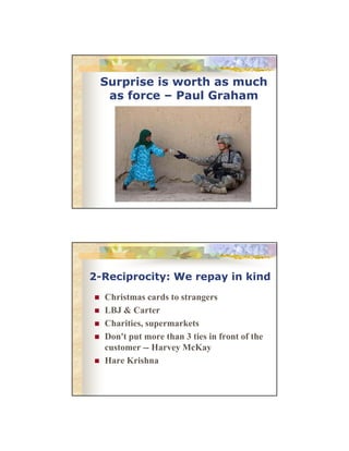 Surprise is worth as much
as force – Paul Graham

2-Reciprocity: We repay in kind
Christmas cards to strangers
LBJ & Carter
Charities, supermarkets
Don't put more than 3 ties in front of the
customer -- H
t
Harvey McKay
M K
Hare Krishna

 