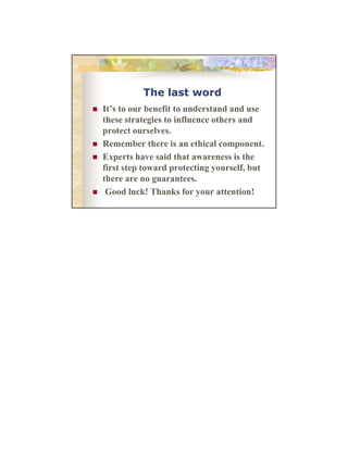 The last word
It’s
I ’ to our b fi to understand and use
benefit
d
d d
these strategies to influence others and
protect ourselves.
Remember there is an ethical component.
Experts have said that awareness is the
first step toward protecting yourself, but
there are no guarantees.
Good luck! Thanks for your attention!

 