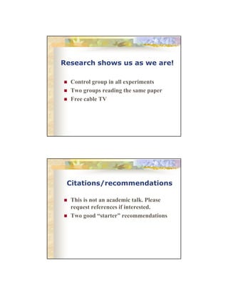Research shows us as we are!
Control group in all experiments
Two groups reading the same paper
Free cable TV

Citations/recommendations
This is not an academic talk. Please
request references if interested.
Two good “starter” recommendations

 