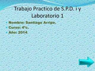 Trabajo Practico de S.P.D. i y
Laboratorio 1
 Nombre: Santiago Arripe.
 Curso: 4ºc.
 Año: 2014.
 