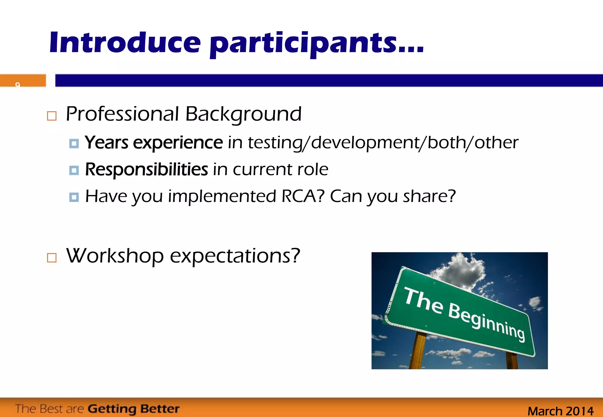  Professional Background
 Years experience in testing/development/both/other
 Responsibilities in current role
 Have you implemented RCA? Can you share?
 Workshop expectations?
Introduce participants…
9
March 2014
 