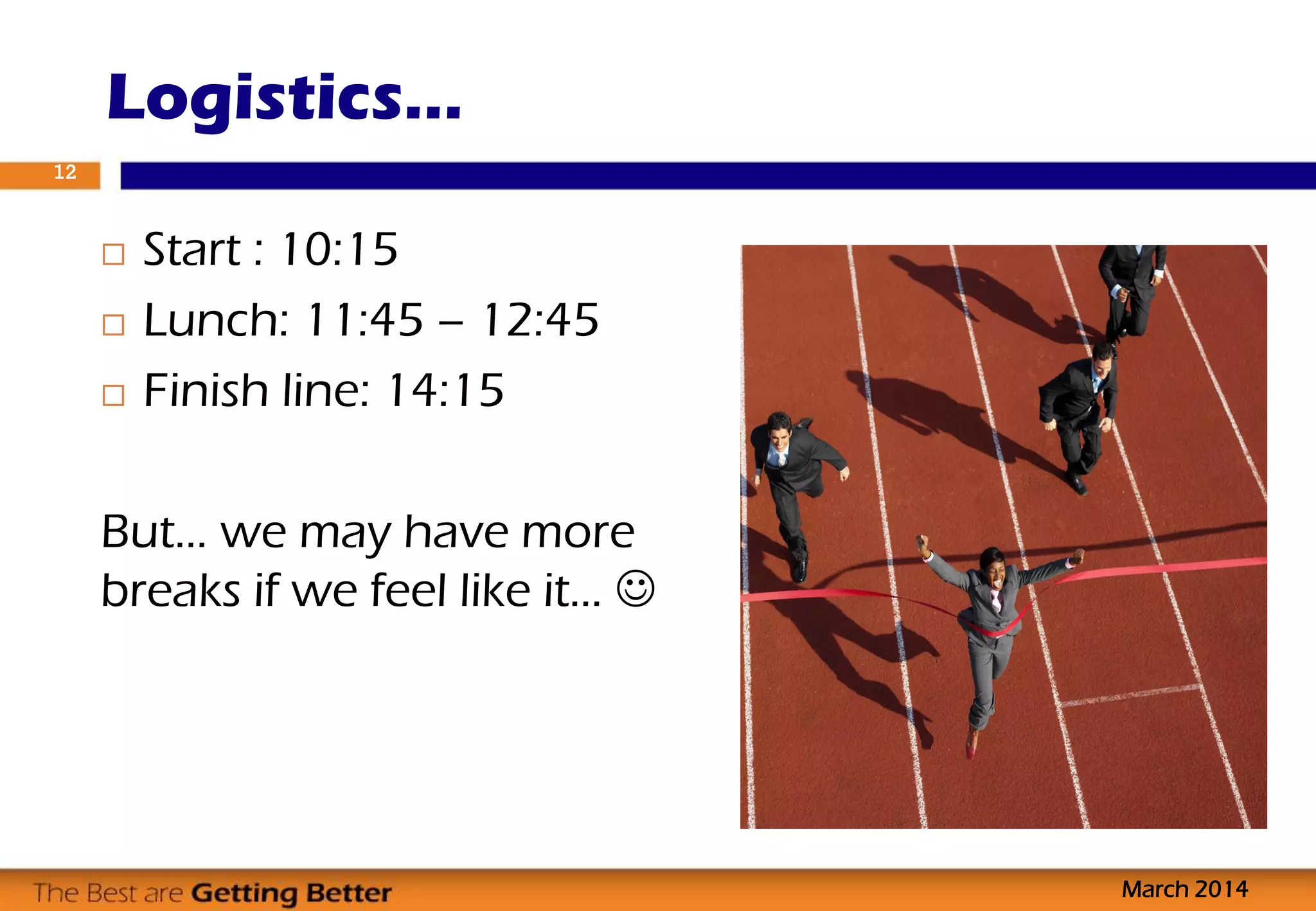  Start : 10:15
 Lunch: 11:45 – 12:45
 Finish line: 14:15
But… we may have more
breaks if we feel like it… 
Logistics…
March 2014
12
 