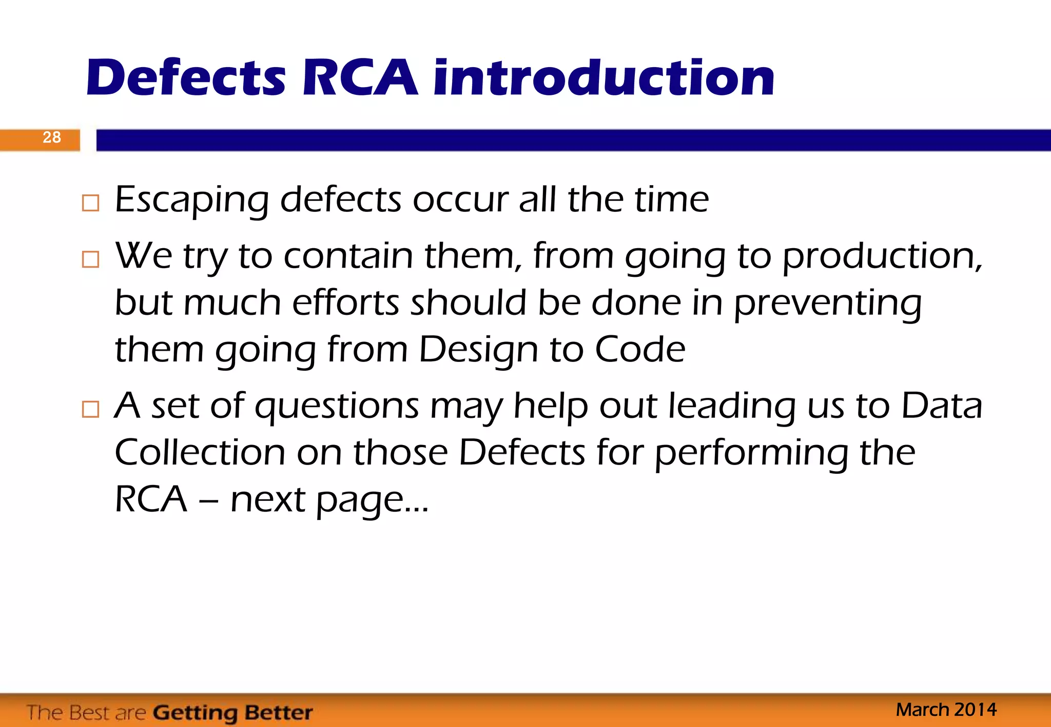  Escaping defects occur all the time
 We try to contain them, from going to production,
but much efforts should be done in preventing
them going from Design to Code
 A set of questions may help out leading us to Data
Collection on those Defects for performing the
RCA – next page…
Defects RCA introduction
March 2014
28
 