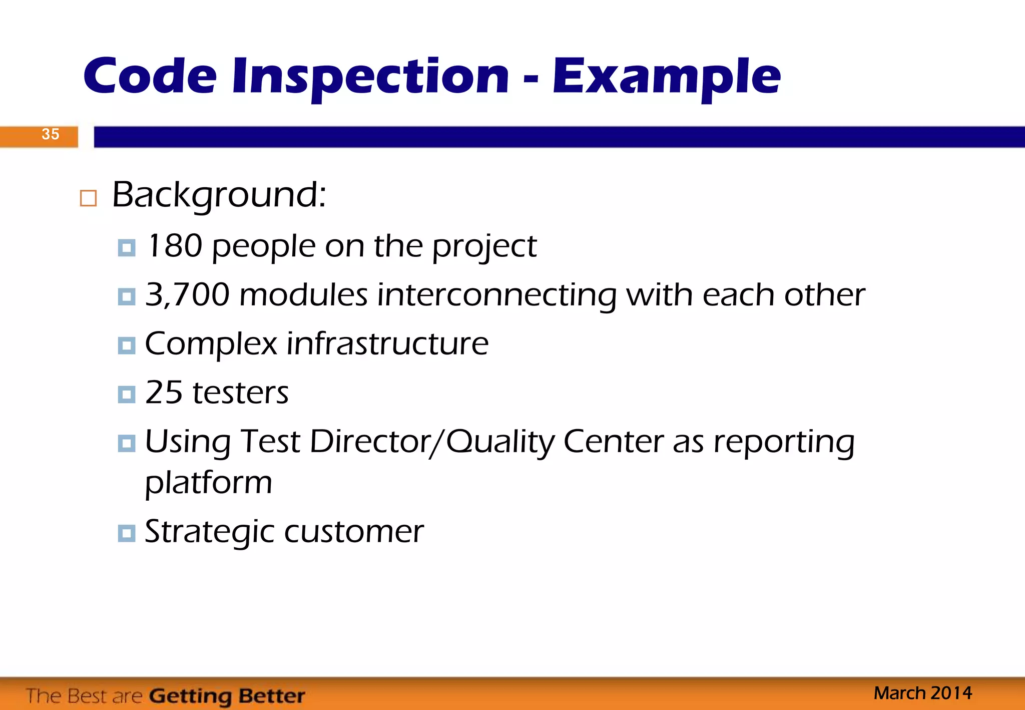 Code Inspection - Example
March 2014
35
 Background:
 180 people on the project
 3,700 modules interconnecting with each other
 Complex infrastructure
 25 testers
 Using Test Director/Quality Center as reporting
platform
 Strategic customer
 