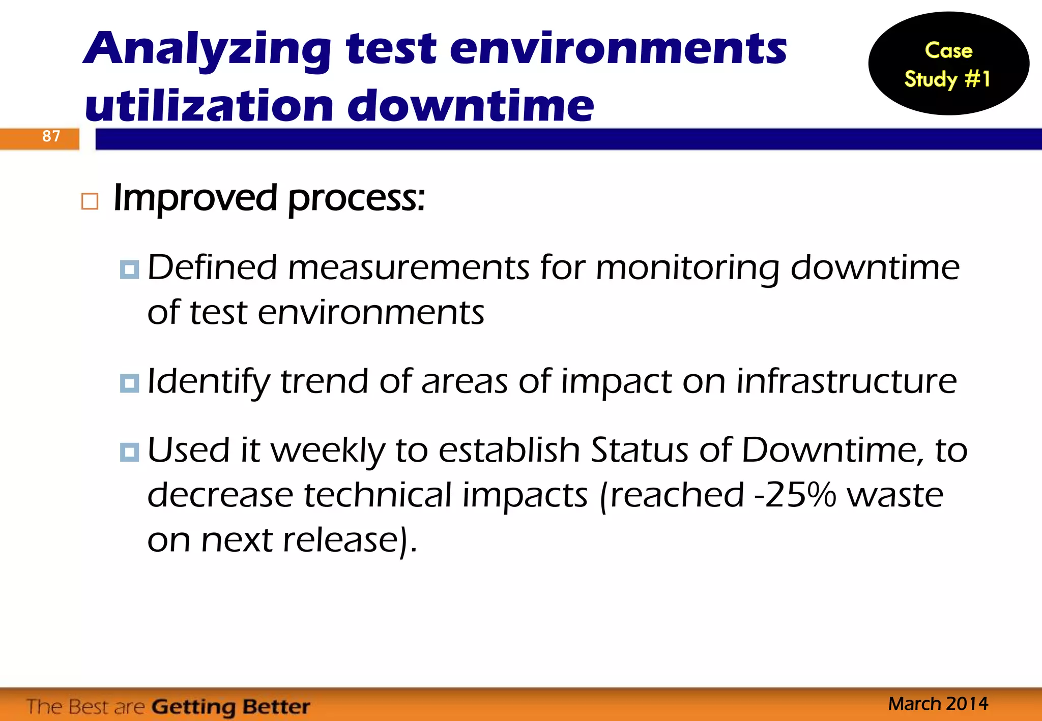 Improved process:
 Defined measurements for monitoring downtime
of test environments
 Identify trend of areas of impact on infrastructure
 Used it weekly to establish Status of Downtime, to
decrease technical impacts (reached -25% waste
on next release).
Analyzing test environments
utilization downtime
March 2014
87
 
