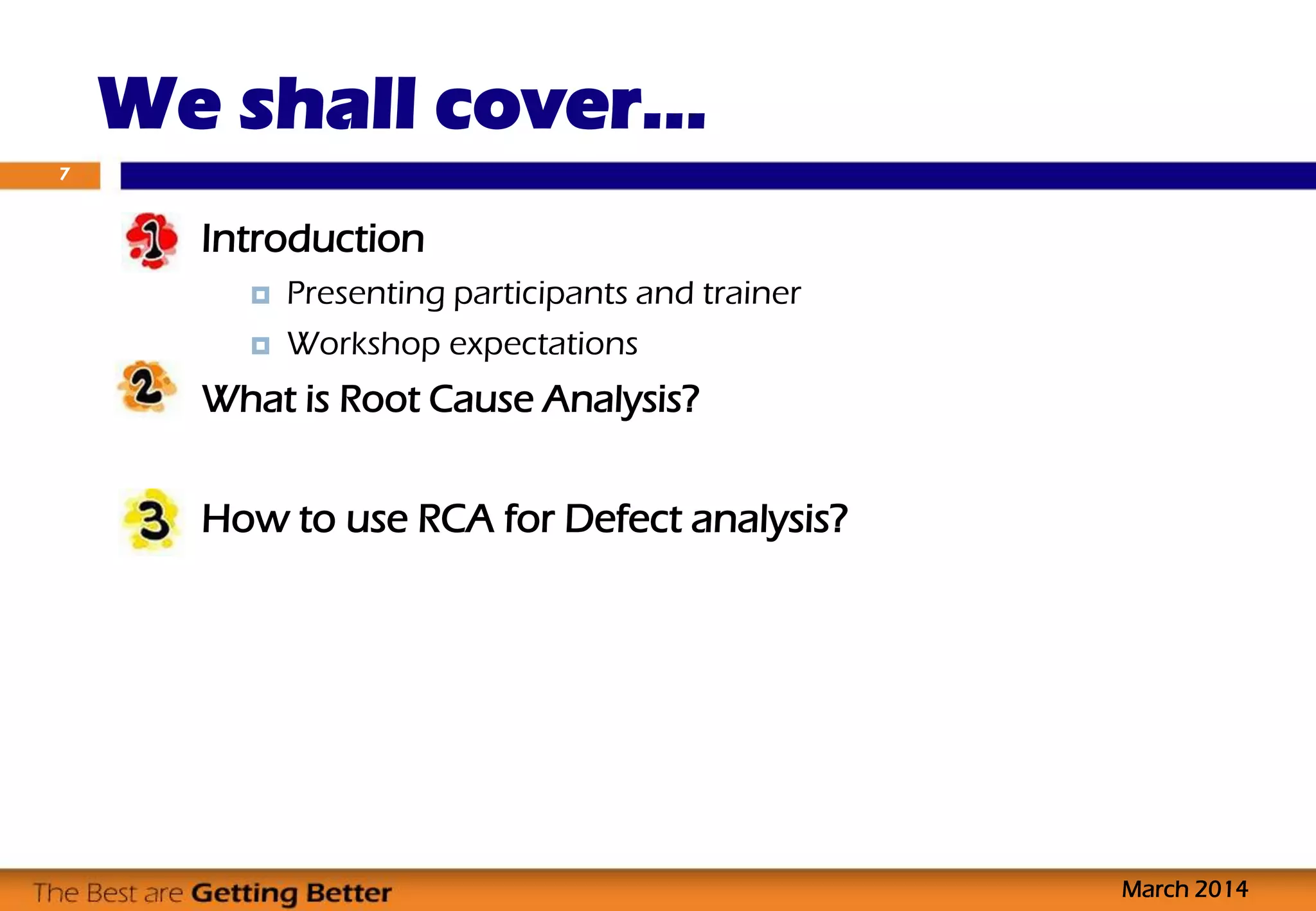 We shall cover…
Introduction
 Presenting participants and trainer
 Workshop expectations
What is Root Cause Analysis?
How to use RCA for Defect analysis?
7
March 2014
 