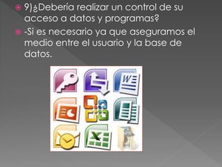  9)¿Debería realizar un control de su
acceso a datos y programas?
 -Si es necesario ya que aseguramos el
medio entre el usuario y la base de
datos.
 