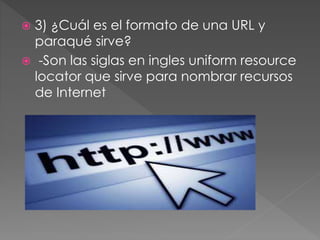  3) ¿Cuál es el formato de una URL y
paraqué sirve?
 -Son las siglas en ingles uniform resource
locator que sirve para nombrar recursos
de Internet
 